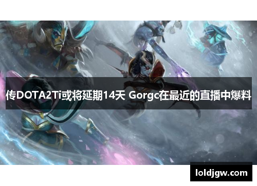 传DOTA2Ti或将延期14天 Gorgc在最近的直播中爆料