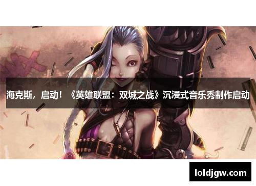 海克斯，启动！《英雄联盟：双城之战》沉浸式音乐秀制作启动