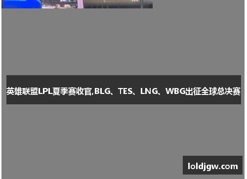 英雄联盟LPL夏季赛收官,BLG、TES、LNG、WBG出征全球总决赛